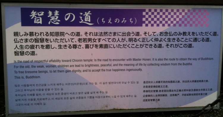 A multilingual sign posted at the front of Chion-in Temple in Kyoto, Japan. Reads in English: "This is the road of respectful affability toward Chionin temple. It is the road to encounter Master Honen. It is also the route to obtain the way of Buddhism. For the old, the weak, women, and children are lead to brightness, peaceful, and the meaning of life by collecting wisdom from the Buddha. To free tiresome beings, to let them gain dignity, and to accept the true happiness ingenuously. This is, Buddhism."